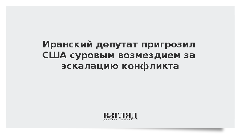 Иранский депутат пригрозил США суровым возмездием за эскалацию конфликта