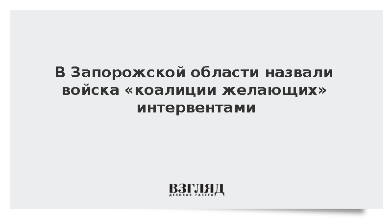 В Запорожской области назвали войска «коалиции желающих» интервентами