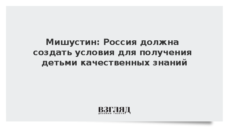 Мишустин: Россия должна создать условия для получения детьми качественных знаний