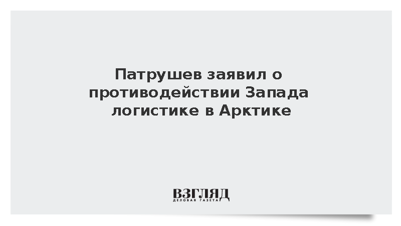 Патрушев: Запад препятствует формированию международной логистики в Арктике