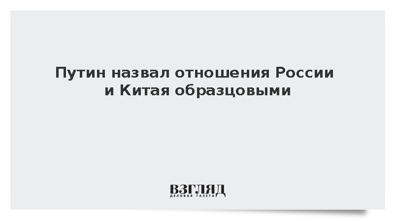 Путин: Партнерство России и КНР является образцом межгосударственных отношений