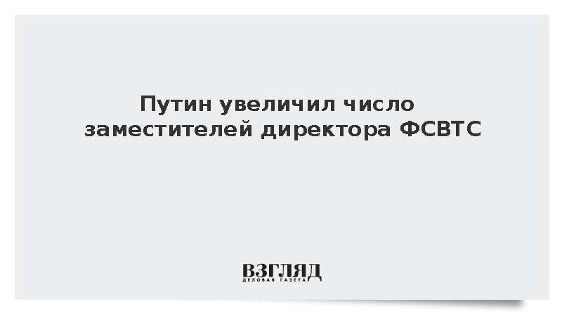 Путин увеличил число заместителей директора ФСВТС