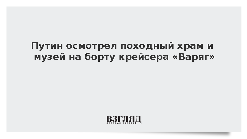 Путин осмотрел походный храм и музей на борту крейсера «Варяг»