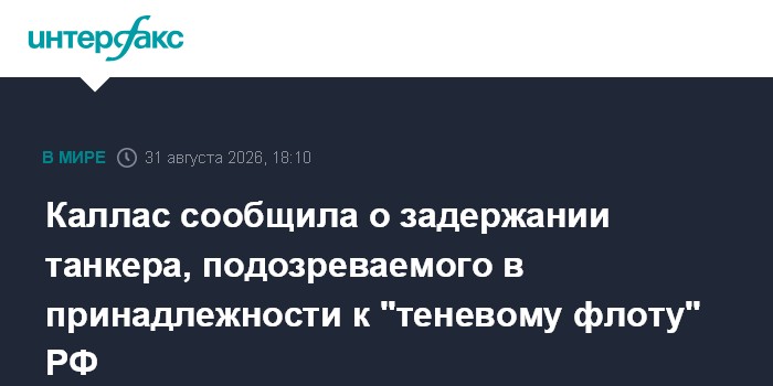 Каллас сообщила о задержании танкера, подозреваемого в принадлежности к "теневому флоту" РФ