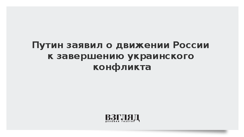 Путин заявил, что Россия движется по пути к завершению конфликта на Украине