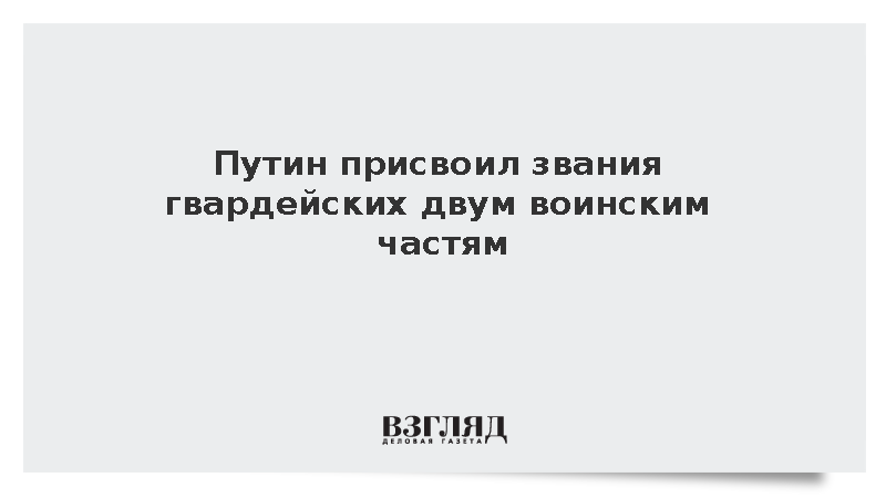 Путин присвоил звания гвардейских двум воинским частям