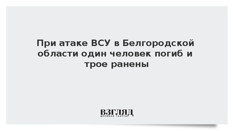 При атаке ВСУ в Белгородской области один человек погиб и трое ранены