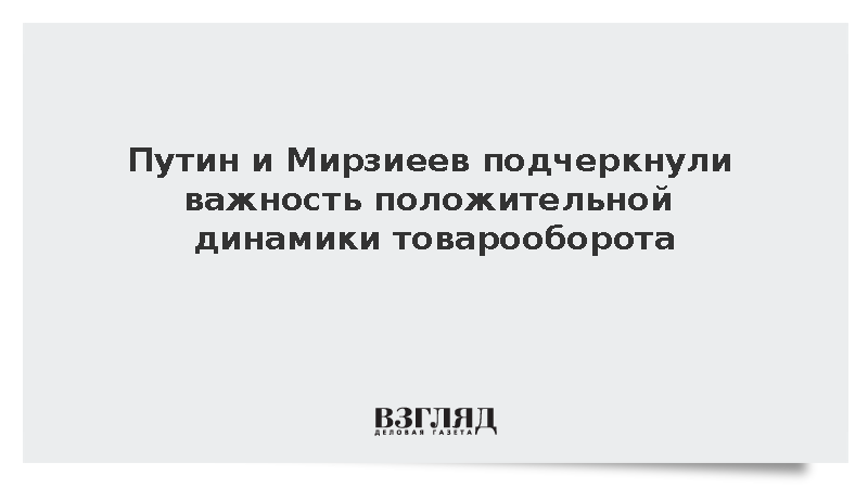 Путин и Мирзиеев подчеркнули важность положительной динамики товарооборота