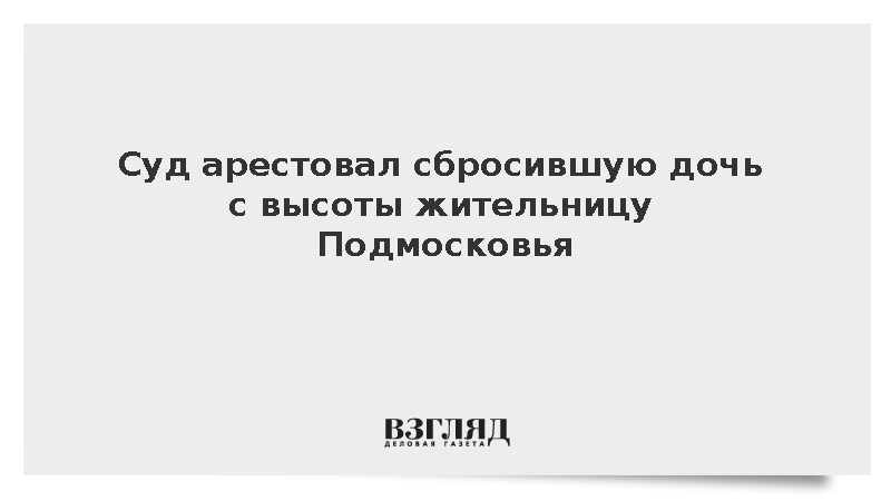 Суд арестовал сбросившую дочь с высоты жительницу Подмосковья
