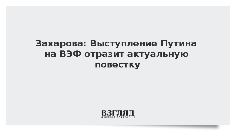 Захарова: Выступление Путина на ВЭФ отразит актуальную повестку