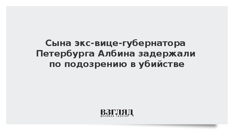 Сына экс-вице-губернатора Петербурга Албина задержали по подозрению в убийстве