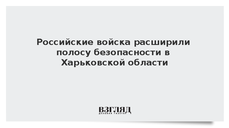 Российские войска расширили полосу безопасности в Харьковской области