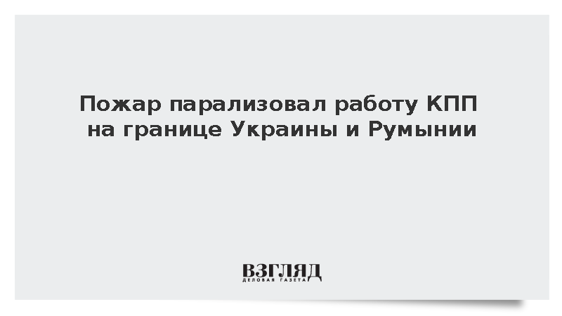 Пункт пропуска «Орловка» на украинско-румынской границе закрылся из-за пожара