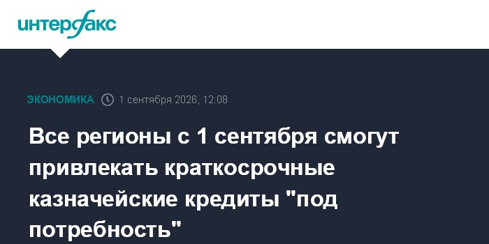 Все регионы с 1 сентября смогут привлекать краткосрочные казначейские кредиты "под потребность"