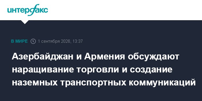 Азербайджан и Армения обсуждают наращивание торговли и создание наземных транспортных коммуникаций