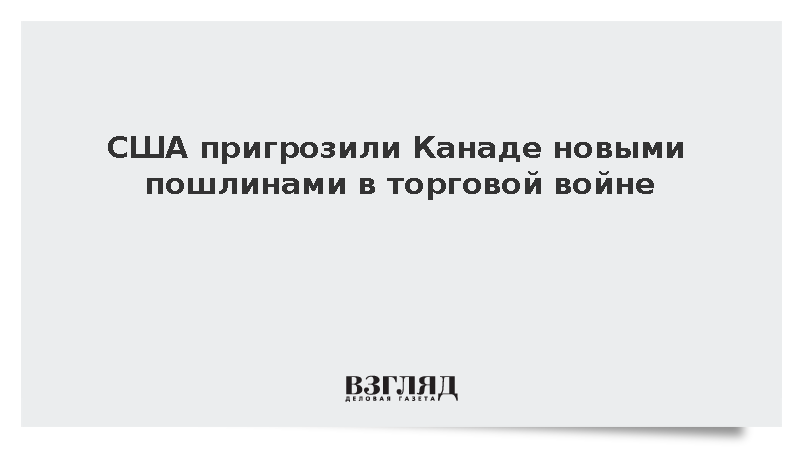 США пригрозили Канаде новыми пошлинами в торговой войне