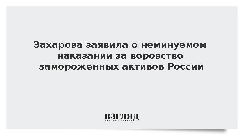 Захарова заявила о неминуемом наказании за воровство замороженных активов России