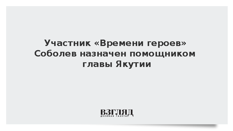 Участник «Времени героев» Соболев стал помощником главы Якутии