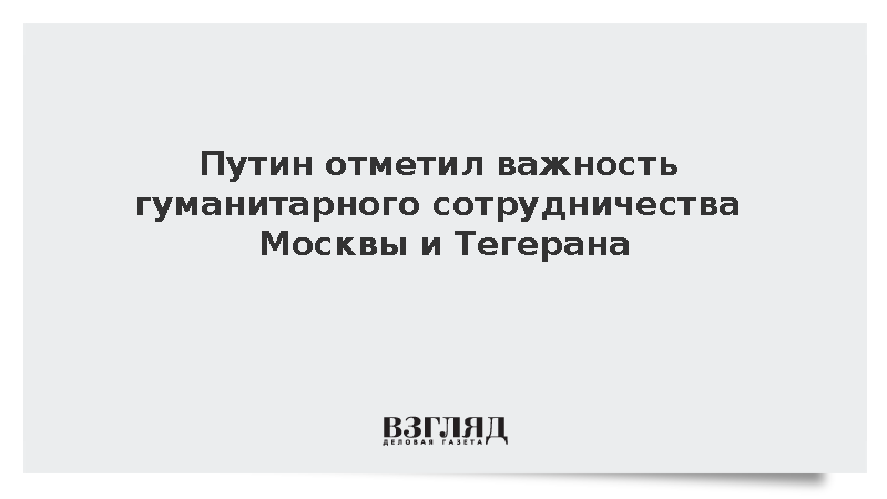 Путин: Россия и Иран придают большое значение гуманитарному сотрудничеству