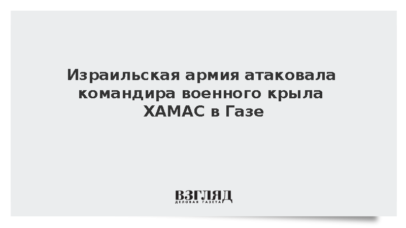 Израильская армия атаковала командира военного крыла ХАМАС в Газе