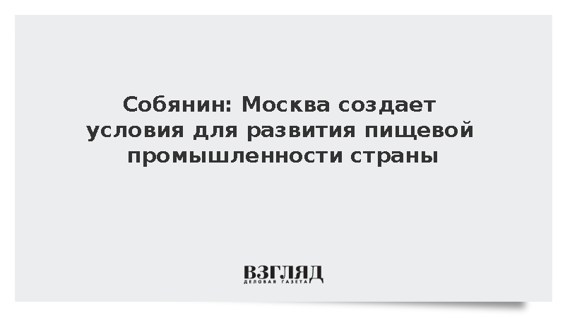 Собянин: Москва создает условия для развития пищевой промышленности страны