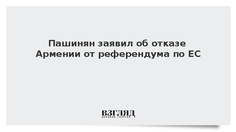 Пашинян заявил об отказе Армении от референдума по вступлению в ЕС