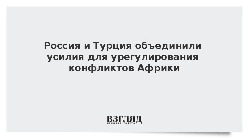 МИД: Россия и Турция объединили усилия для урегулирования конфликтов в Африке