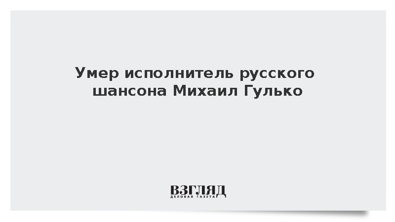 Умер исполнитель русского шансона Михаил Гулько