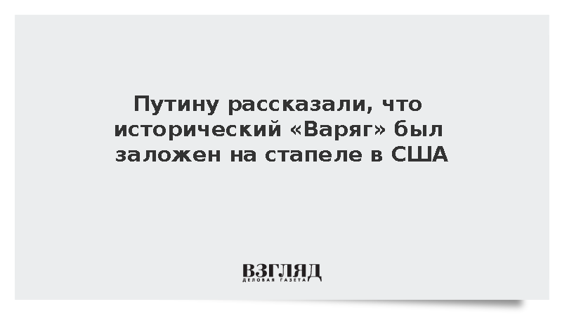 Путину рассказали, что исторический «Варяг» был заложен на стапеле в США