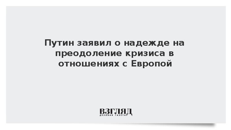 Путин заявил о надежде на преодоление кризиса в отношениях с Европой