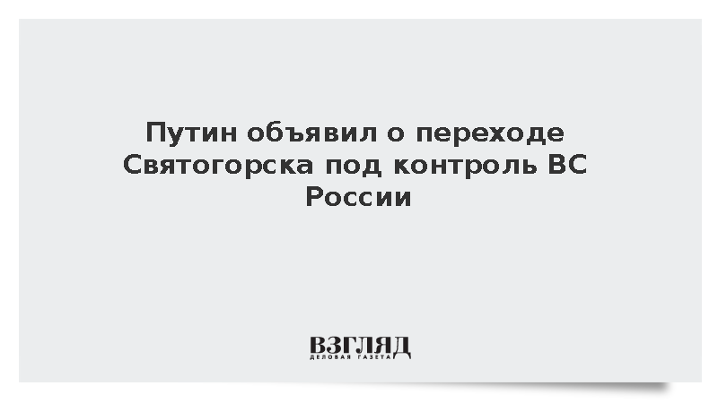 Путин: Святогорск перешел под контроль ВС России