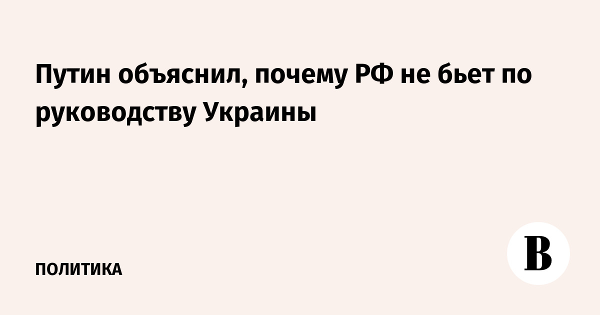 Путин объяснил, почему РФ не бьет по руководству Украины