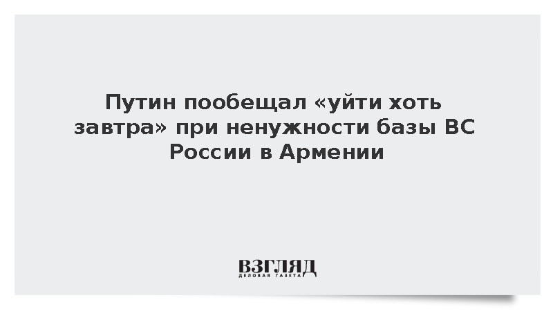 Путин: Если Армении российская база не нужна, уйдем хоть завтра