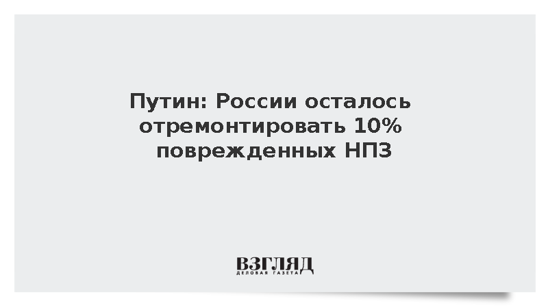 Путин: России осталось отремонтировать 10% поврежденных НПЗ