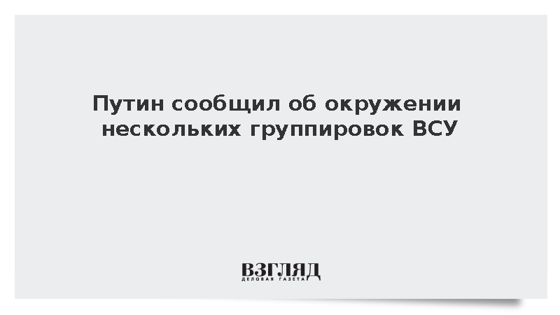 Путин сообщил об окружении нескольких группировок ВСУ