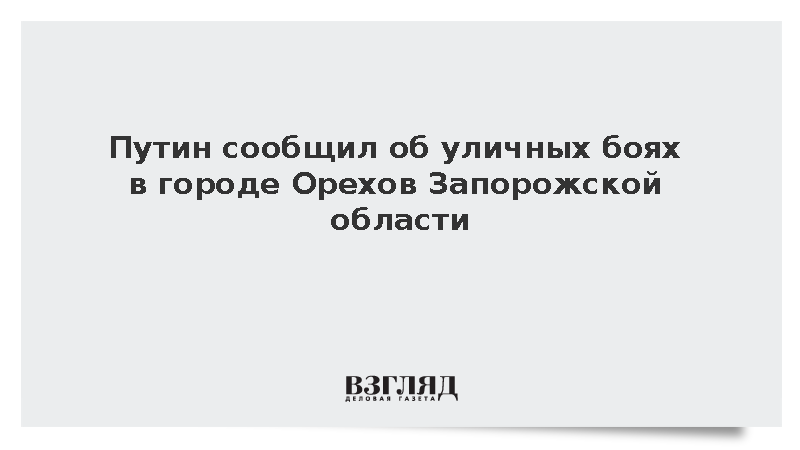 Путин сообщил об уличных боях в городе Орехов Запорожской области
