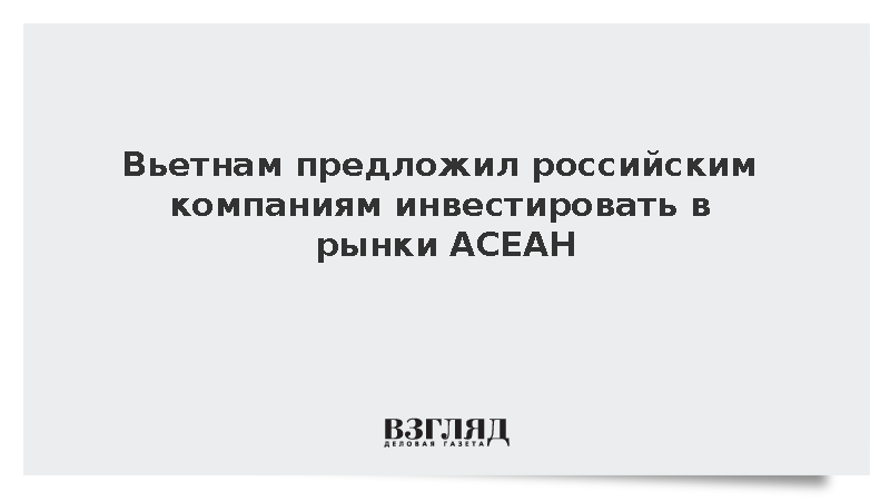 Вьетнам предложил России инвестировать в рынки АСЕАН