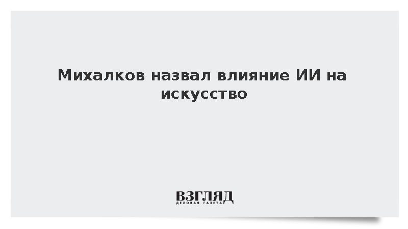 Михалков описал влияние ИИ на искусство