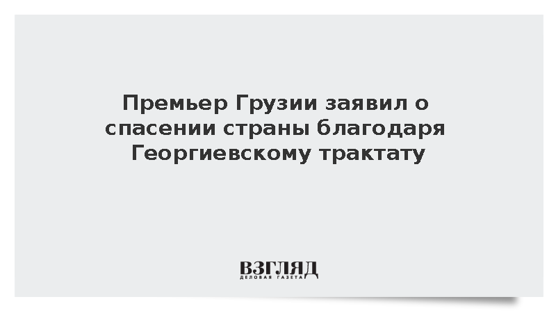 Премьер Грузии заявил о спасении страны благодаря Георгиевскому трактату