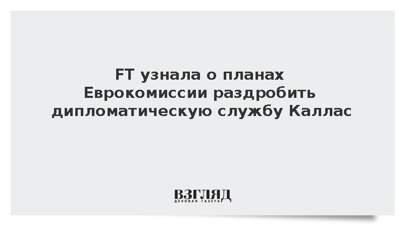 FT: ЕК составляет планы по реформированию службы Каллас и передаче ряда функций