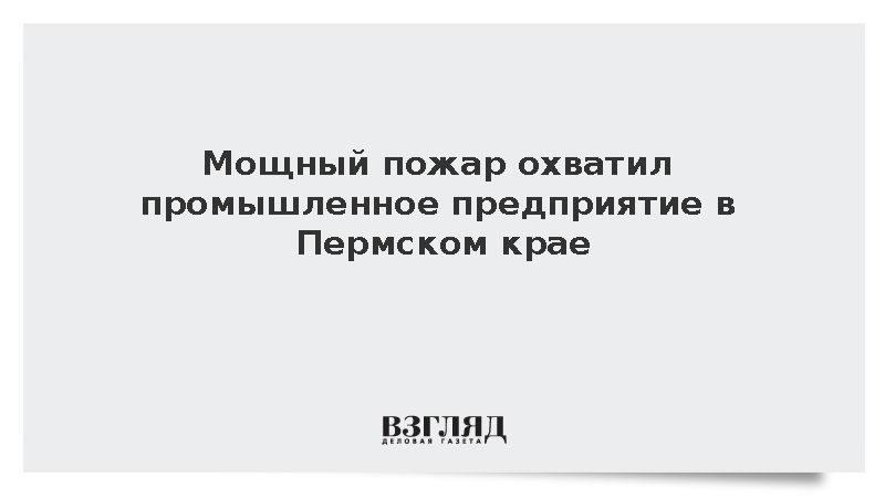 Пожар на площади более 2 тыс. кв. метров охватил предприятие в Пермском крае