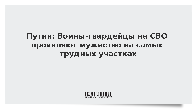 Путин: Воины-гвардейцы на СВО проявляют мужество на самых трудных участках