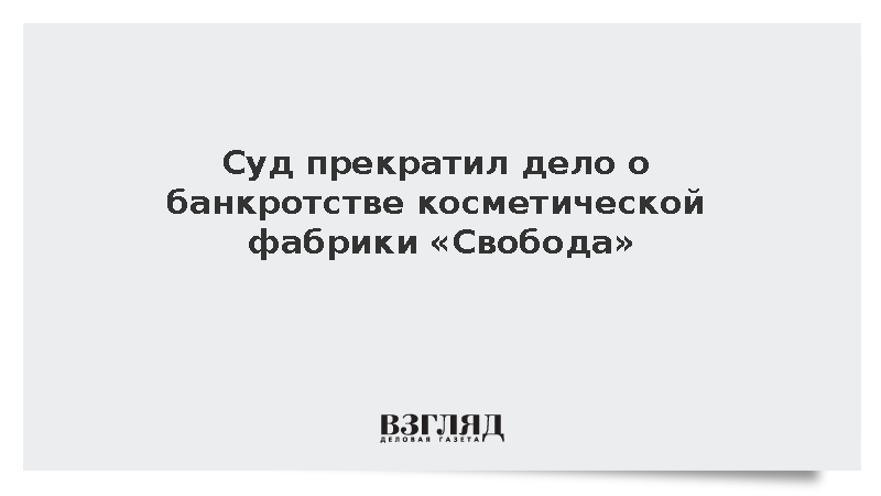 Суд прекратил дело о банкротстве косметической фабрики «Свобода»