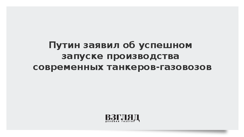 Путин заявил об успешном запуске производства современных танкеров-газовозов