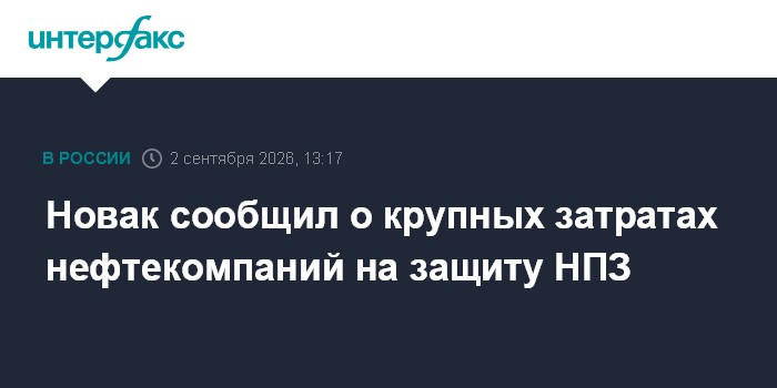 Новак сообщил о крупных затратах нефтекомпаний на защиту НПЗ