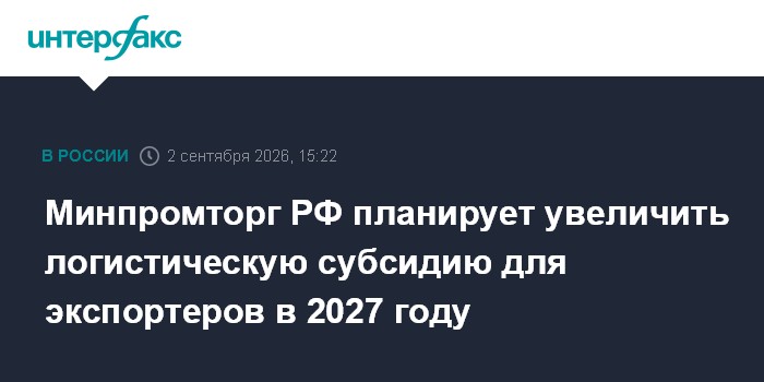 Минпромторг РФ планирует увеличить логистическую субсидию для экспортеров в 2027 году