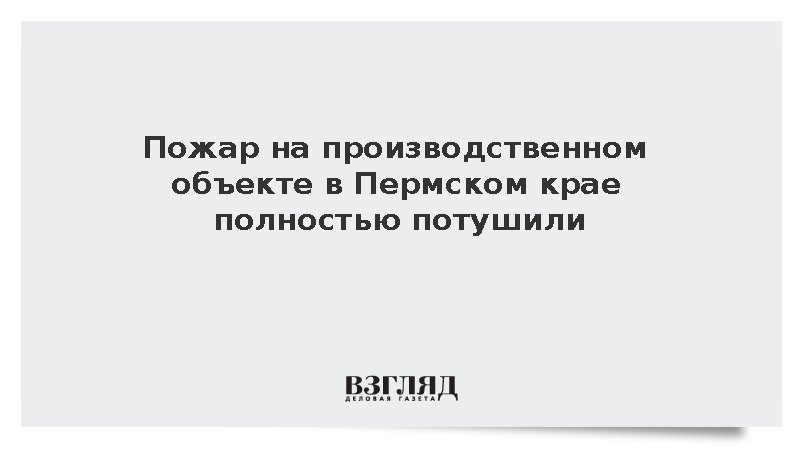 МЧС: Пожар на производственном объекте в Пермском крае полностью потушили