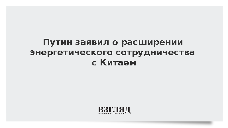 Путин: Россия и КНР наращивают сотрудничество в сфере энергетики