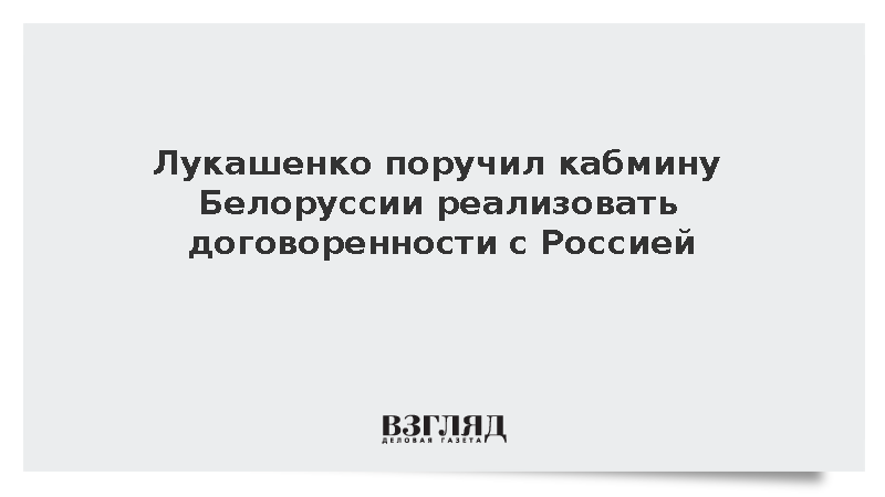 Лукашенко поручил кабмину Белоруссии реализовать договоренности с Россией