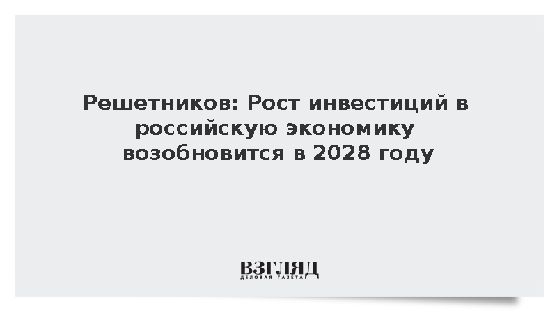Решетников: Рост инвестиций в российскую экономику возобновится в 2028 году
